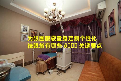 为眼圈眼袋量身定制个性化祛眼袋有哪些 🐝 关键要点